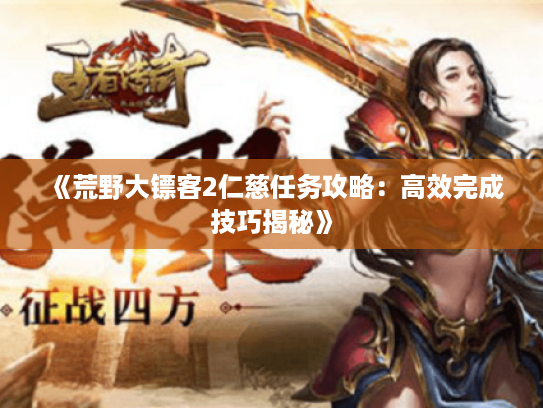 《荒野大镖客2仁慈任务攻略:高效完成技巧揭秘》 《荒野大镖客2仁慈任务攻略:高效完成技巧揭秘》