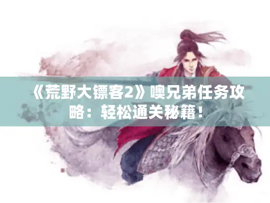 《荒野大镖客2》噢兄弟任务攻略:轻松通关秘籍! 《荒野大镖客2》噢兄弟任务攻略:轻松通关秘籍!