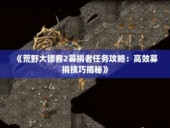 《荒野大镖客2募捐者任务攻略:高效募捐技巧揭秘》 《荒野大镖客2募捐者任务攻略:高效募捐技巧揭秘》