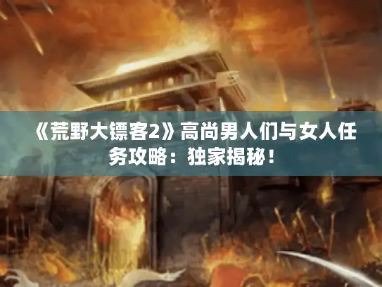 《荒野大镖客2》高尚男人们与女人任务攻略:独家揭秘! 《荒野大镖客2》高尚男人们与女人任务攻略:独家揭秘!