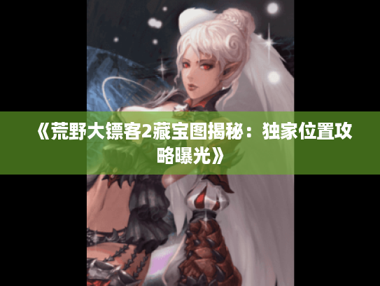 《荒野大镖客2藏宝图揭秘：独家位置攻略曝光》