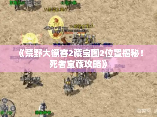 《荒野大镖客2藏宝图2位置揭秘！死者宝藏攻略》