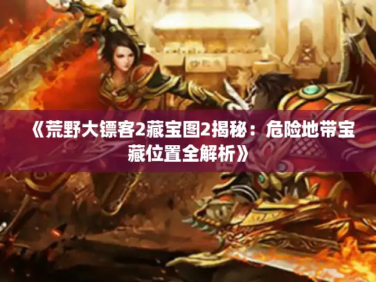 《荒野大镖客2藏宝图2揭秘:危险地带宝藏位置全解析》 《荒野大镖客2藏宝图2揭秘:危险地带宝藏位置全解析》