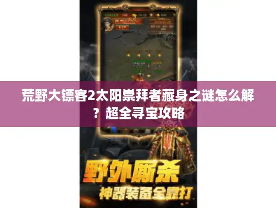 荒野大镖客2太阳崇拜者藏身之谜怎么解？超全寻宝攻略