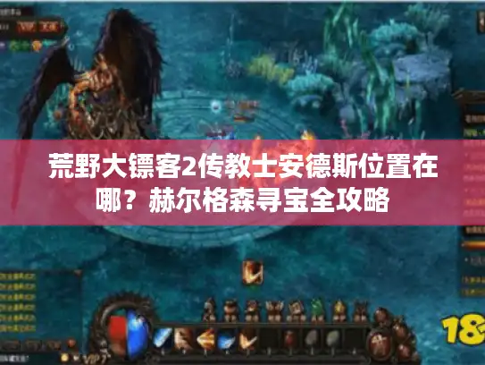 荒野大镖客2传教士安德斯位置在哪?赫尔格森寻宝全攻略 荒野大镖客2传教士安德斯位置在哪?赫尔格森寻宝全攻略
