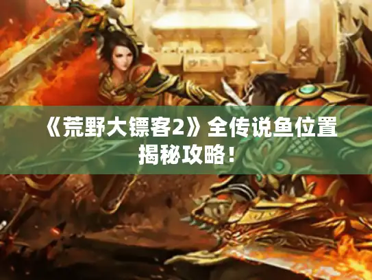 《荒野大镖客2》全传说鱼位置揭秘攻略! 《荒野大镖客2》全传说鱼位置揭秘攻略!
