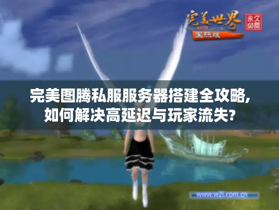 完美图腾私服服务器搭建全攻略,如何解决高延迟与玩家流失?