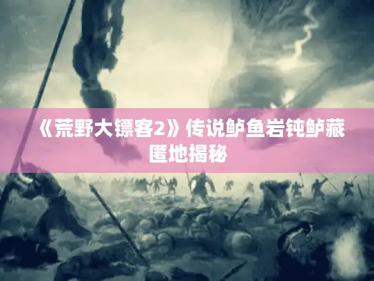 《荒野大镖客2》传说鲈鱼岩钝鲈藏匿地揭秘