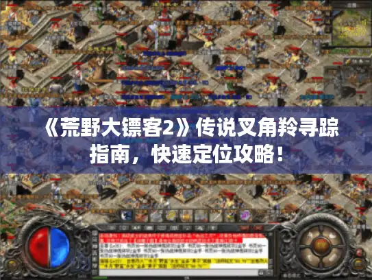 《荒野大镖客2》传说叉角羚寻踪指南,快速定位攻略! 《荒野大镖客2》传说叉角羚寻踪指南,快速定位攻略!