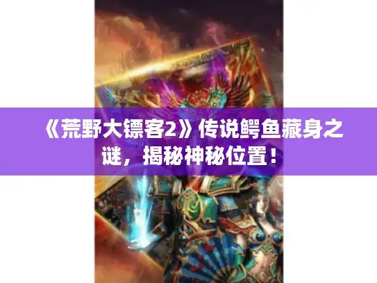 《荒野大镖客2》传说鳄鱼藏身之谜，揭秘神秘位置！