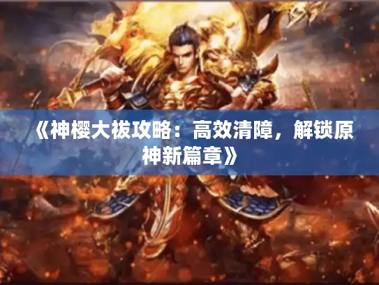 《神樱大祓攻略：高效清障，解锁原神新篇章》