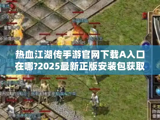 热血江湖传手游官网下载A入口在哪?2025最新正版安装包获取指南 热血江湖传手游官网下载A入口在哪?2025最新正版安装包获取指南