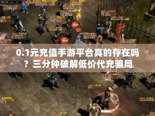 0.1元充值手游平台真的存在吗?三分钟破解低价代充骗局 0.1元充值手游平台真的存在吗?三分钟破解低价代充骗局