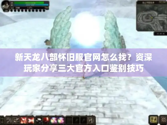 新天龙八部怀旧服官网怎么找?资深玩家分享三大官方入口鉴别技巧 新天龙八部怀旧服官网怎么找?资深玩家分享三大官方入口鉴别技巧
