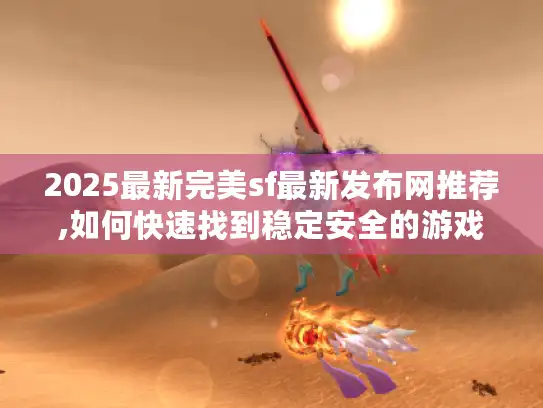 2025最新完美sf最新发布网推荐,如何快速找到稳定安全的游戏资源?
