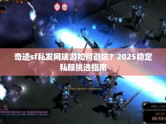 奇迹sf私发网端游如何避坑？2025稳定私服挑选指南