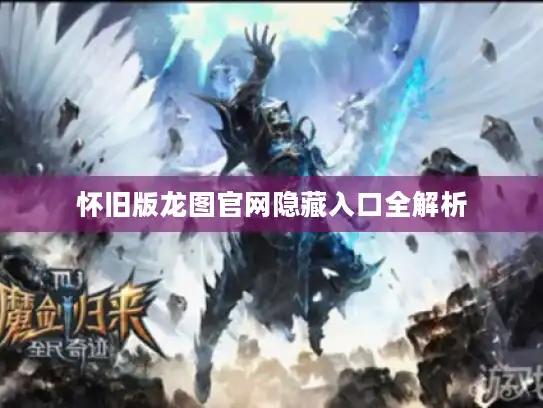 怀旧版龙图官网隐藏入口全解析 怀旧版龙图官网隐藏入口全解析