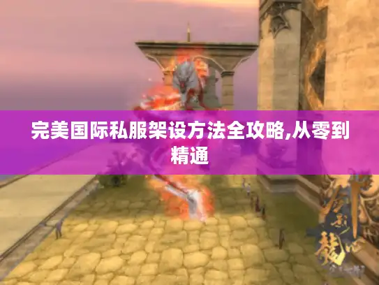 完美国际私服架设方法全攻略,从零到精通