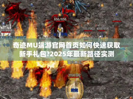 奇迹MU端游官网首页如何快速获取新手礼包?2025年最新路径实测