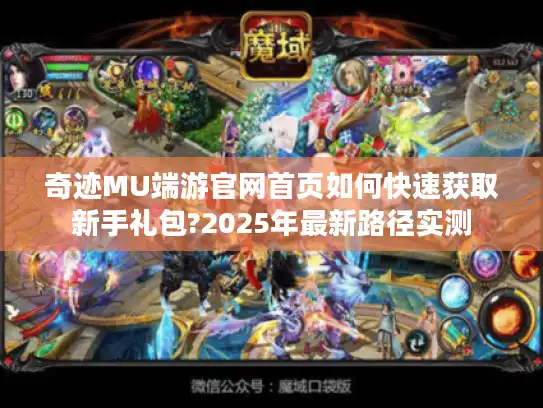 奇迹MU端游官网首页如何快速获取新手礼包?2025年最新路径实测
