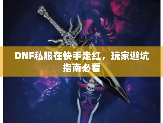 DNF私服在快手走红,玩家避坑指南必看 DNF私服在快手走红,玩家避坑指南必看