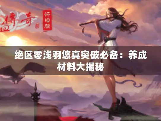 绝区零浅羽悠真突破必备：养成材料大揭秘