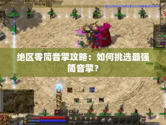 绝区零简音擎攻略:如何挑选最强简音擎? 绝区零简音擎攻略:如何挑选最强简音擎?