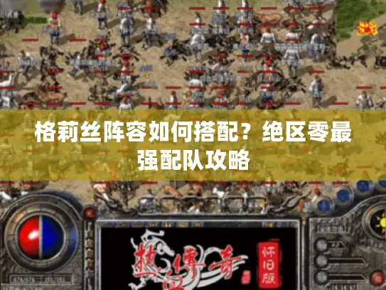 格莉丝阵容如何搭配？绝区零最强配队攻略