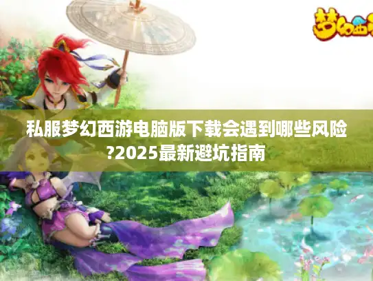 私服梦幻西游电脑版下载会遇到哪些风险?2025最新避坑指南