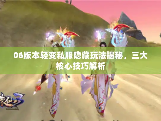 06版本轻变私服隐藏玩法揭秘，三大核心技巧解析