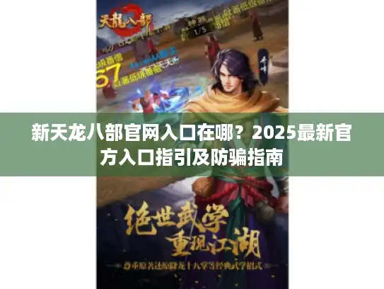 新天龙八部官网入口在哪？2025最新官方入口指引及防骗指南
