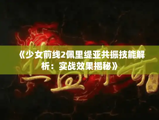 《少女前线2佩里缇亚共振技能解析：实战效果揭秘》
