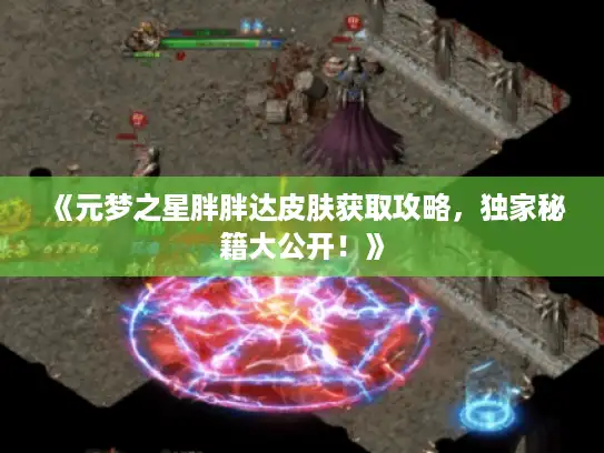 《元梦之星胖胖达皮肤获取攻略，独家秘籍大公开！》