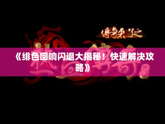 《绯色回响闪退大揭秘!快速解决攻略》 《绯色回响闪退大揭秘!快速解决攻略》