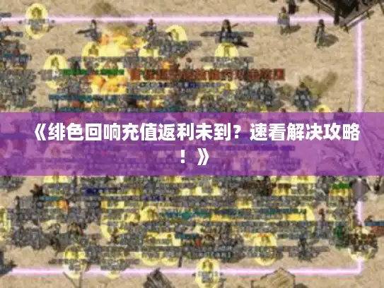 《绯色回响充值返利未到?速看解决攻略!》 《绯色回响充值返利未到?速看解决攻略!》