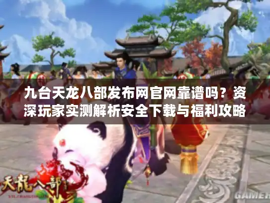 九台天龙八部发布网官网靠谱吗?资深玩家实测解析安全下载与福利攻略 九台天龙八部发布网官网靠谱吗?资深玩家实测解析安全下载与福利攻略