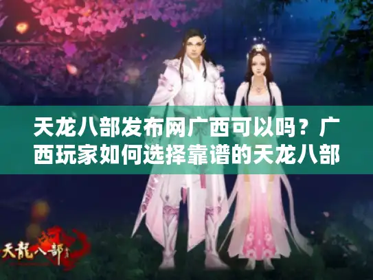 天龙八部发布网广西可以吗？广西玩家如何选择靠谱的天龙八部游戏发布平台？