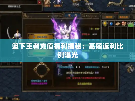 篮下王者充值福利揭秘:高额返利比例曝光 篮下王者充值福利揭秘:高额返利比例曝光