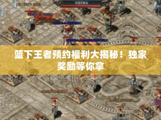 篮下王者预约福利大揭秘！独家奖励等你拿