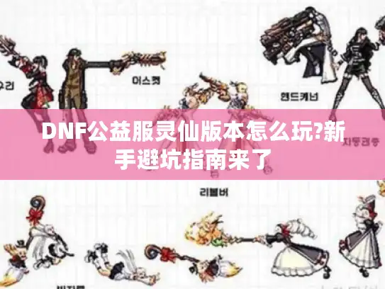 DNF公益服灵仙版本怎么玩?新手避坑指南来了