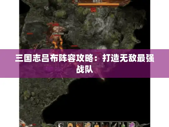 三国志吕布阵容攻略:打造无敌最强战队 三国志吕布阵容攻略:打造无敌最强战队