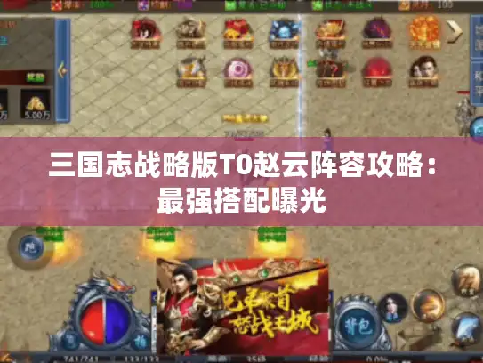 三国志战略版T0赵云阵容攻略:最强搭配曝光 三国志战略版T0赵云阵容攻略:最强搭配曝光