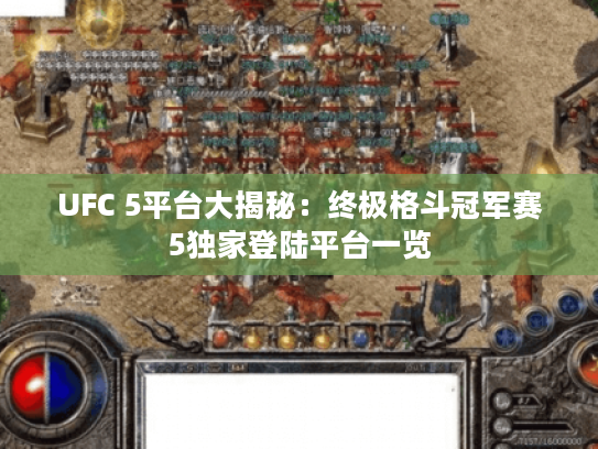 UFC 5平台大揭秘：终极格斗冠军赛5独家登陆平台一览