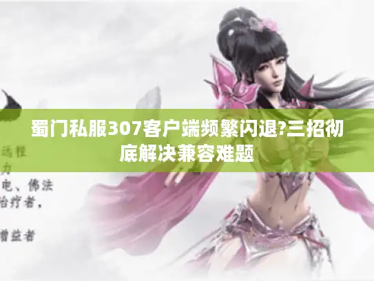 蜀门私服307客户端频繁闪退?三招彻底解决兼容难题 蜀门私服307客户端频繁闪退?三招彻底解决兼容难题