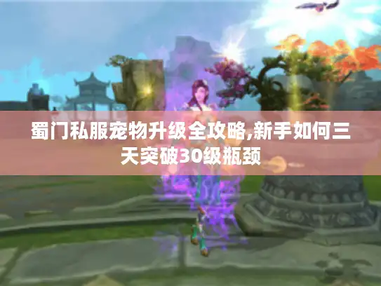 蜀门私服宠物升级全攻略,新手如何三天突破30级瓶颈
