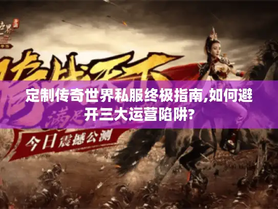 定制传奇世界私服终极指南,如何避开三大运营陷阱? 定制传奇世界私服终极指南,如何避开三大运营陷阱?