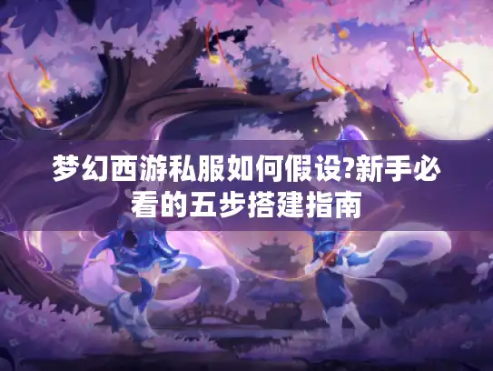 梦幻西游私服如何假设?新手必看的五步搭建指南