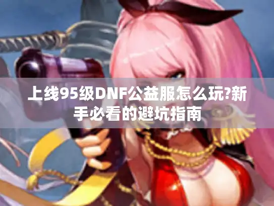 上线95级DNF公益服怎么玩?新手必看的避坑指南