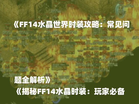 《FF14水晶世界时装攻略：常见问题全解析》
《揭秘FF14水晶时装：玩家必备问答集》
《FF14水晶世界时装FAQ：快速解答玩家疑惑》
《FF14水晶时装攻略：热门问题深度解析》
《FF14水晶世界时装问答：新手必看指南》