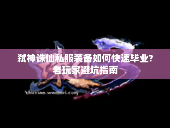 弑神诛仙私服装备如何快速毕业?老玩家避坑指南